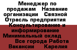 Менеджер по продажам › Название организации ­ Связной › Отрасль предприятия ­ Консультирование и информирование › Минимальный оклад ­ 25 000 - Все города Работа » Вакансии   . Карелия респ.,Костомукша г.